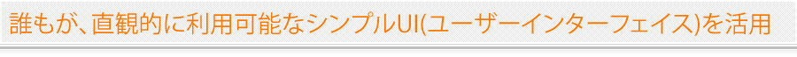 誰もが、直観的に利用可能なシンプルUI(ユーザーインターフェイス)を活用